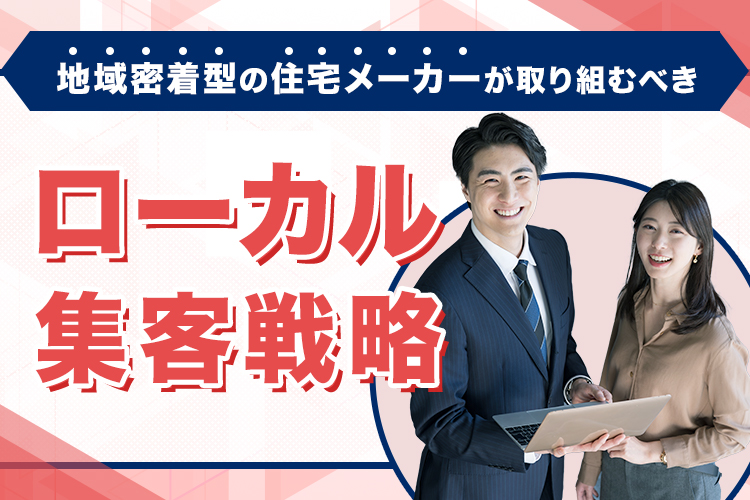 地域密着型の住宅メーカーが取り組むべきローカル集客戦略