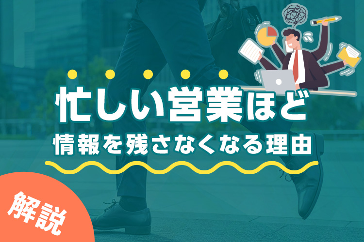 忙しい営業ほど情報を残さなくなる理由