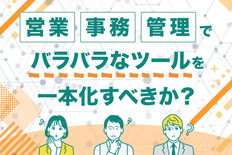 営業・事務・管理でバラバラなツールを一本化すべきか?
