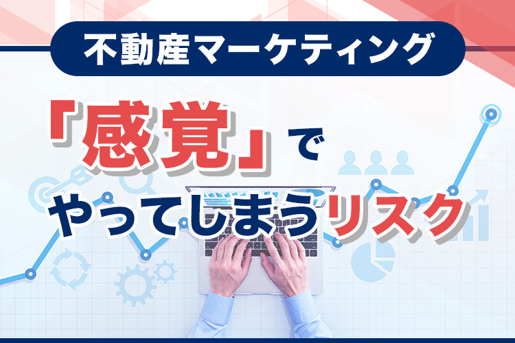 不動産マーケティングを「感覚」でやってしまうリスク