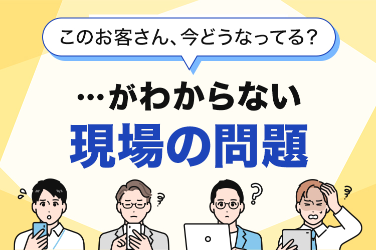 「このお客さん、今どうなってる？」が分からない現場の問題