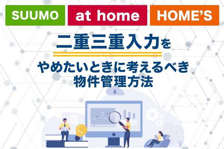 SUUMO・at home・HOME’Sへの二重三重入力をやめたいときに考えるべき物件管理方法