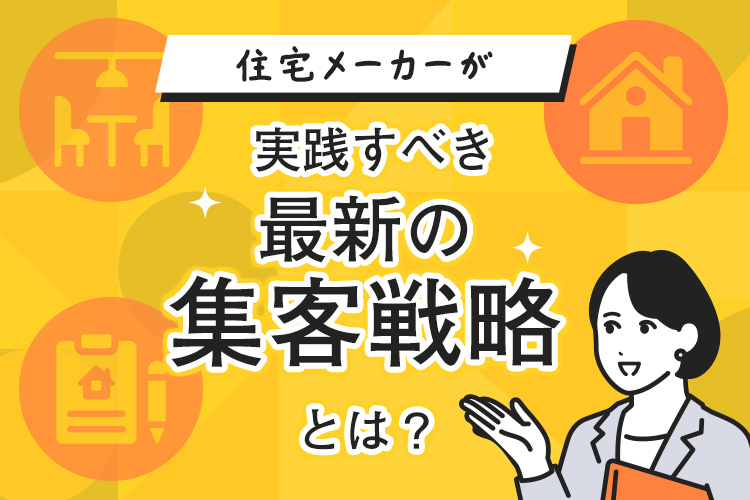 住宅メーカーが実践すべき最新の集客戦略とは？