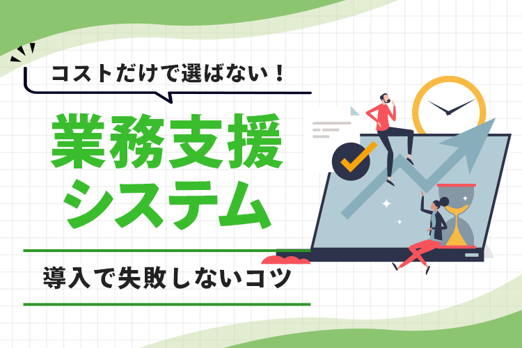 コストだけで選ばない！業務支援システム導入で失敗しないコツ