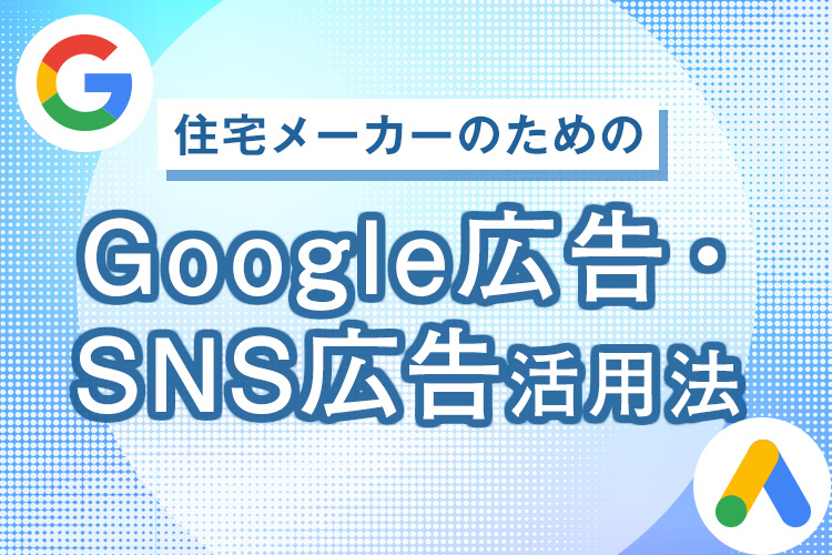 住宅メーカーのためのGoogle広告・SNS広告活用法